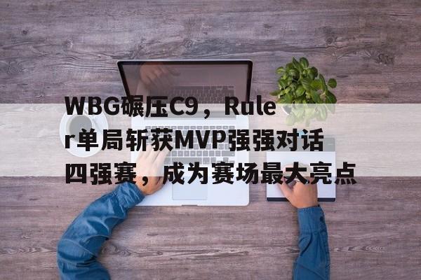 WBG碾压C9，Ruler单局斩获MVP强强对话四强赛，成为赛场最大亮点